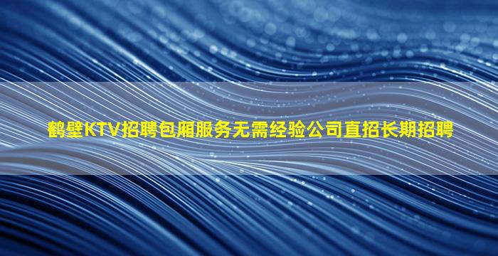 鹤壁KTV招聘包厢服务无需经验公司直招长期招聘